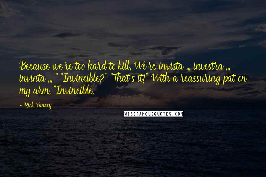 Rick Yancey Quotes: Because we're too hard to kill. We're invista ... investra ... invinta ... " "Invincible?" "That's it!" With a reassuring pat on my arm. "Invincible.