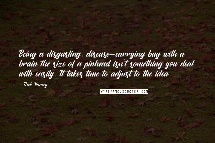 Rick Yancey Quotes: Being a disgusting, disease-carrying bug with a brain the size of a pinhead isn't something you deal with easily. It takes time to adjust to the idea.