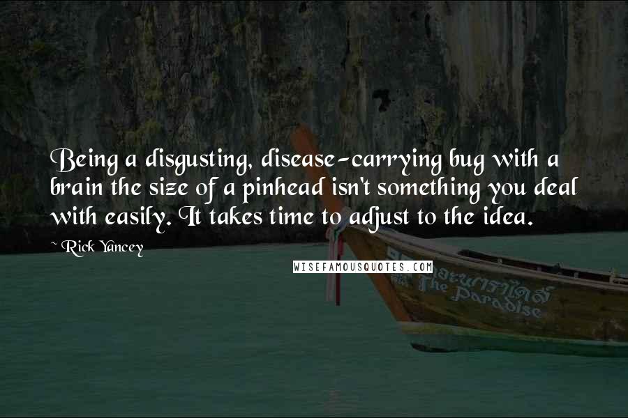 Rick Yancey Quotes: Being a disgusting, disease-carrying bug with a brain the size of a pinhead isn't something you deal with easily. It takes time to adjust to the idea.