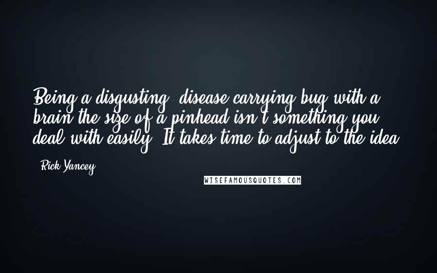 Rick Yancey Quotes: Being a disgusting, disease-carrying bug with a brain the size of a pinhead isn't something you deal with easily. It takes time to adjust to the idea.