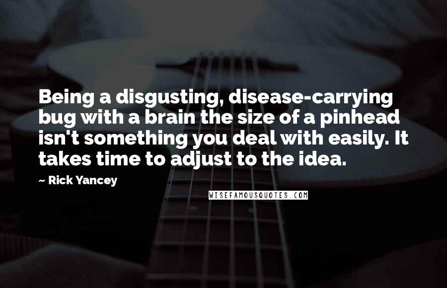Rick Yancey Quotes: Being a disgusting, disease-carrying bug with a brain the size of a pinhead isn't something you deal with easily. It takes time to adjust to the idea.