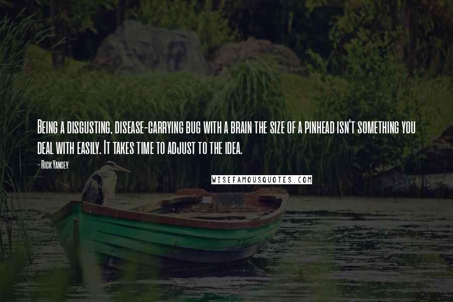 Rick Yancey Quotes: Being a disgusting, disease-carrying bug with a brain the size of a pinhead isn't something you deal with easily. It takes time to adjust to the idea.
