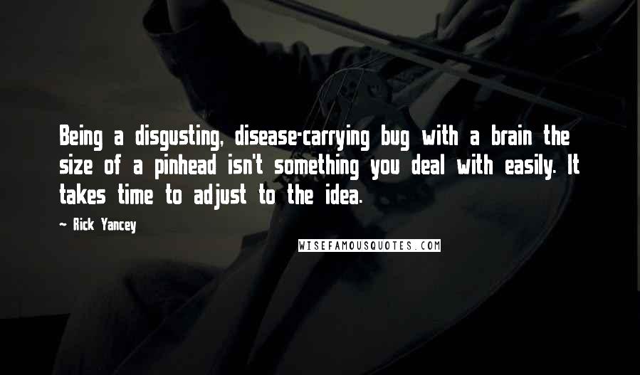 Rick Yancey Quotes: Being a disgusting, disease-carrying bug with a brain the size of a pinhead isn't something you deal with easily. It takes time to adjust to the idea.