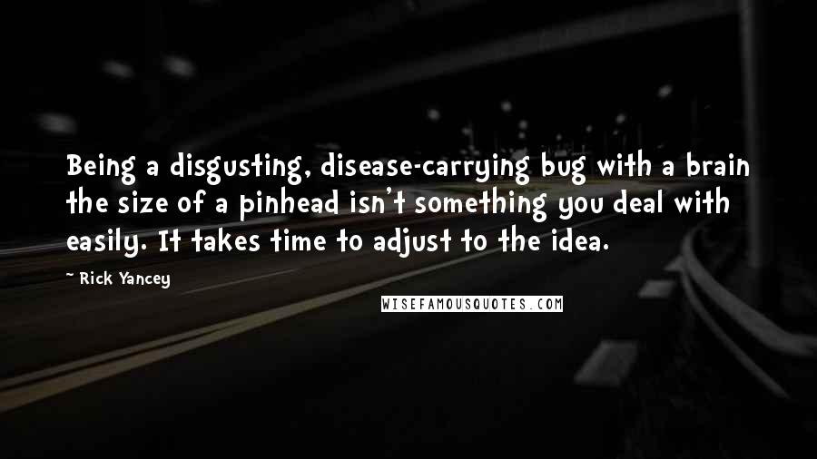 Rick Yancey Quotes: Being a disgusting, disease-carrying bug with a brain the size of a pinhead isn't something you deal with easily. It takes time to adjust to the idea.