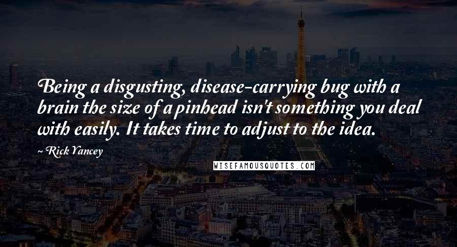 Rick Yancey Quotes: Being a disgusting, disease-carrying bug with a brain the size of a pinhead isn't something you deal with easily. It takes time to adjust to the idea.