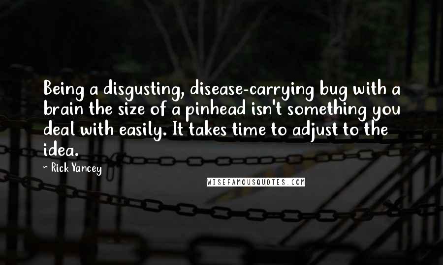 Rick Yancey Quotes: Being a disgusting, disease-carrying bug with a brain the size of a pinhead isn't something you deal with easily. It takes time to adjust to the idea.