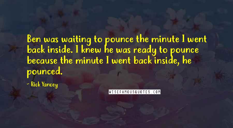 Rick Yancey Quotes: Ben was waiting to pounce the minute I went back inside. I knew he was ready to pounce because the minute I went back inside, he pounced.