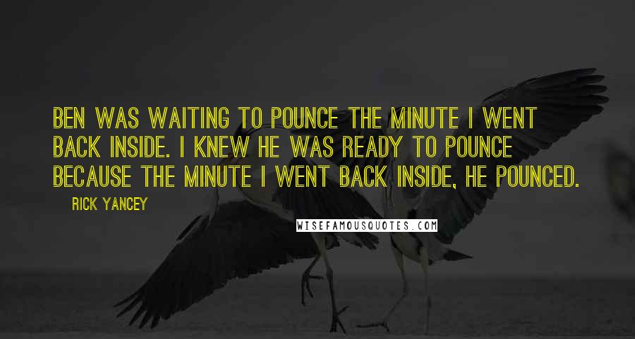 Rick Yancey Quotes: Ben was waiting to pounce the minute I went back inside. I knew he was ready to pounce because the minute I went back inside, he pounced.