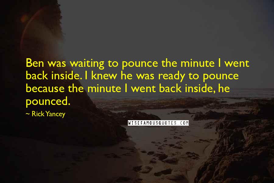 Rick Yancey Quotes: Ben was waiting to pounce the minute I went back inside. I knew he was ready to pounce because the minute I went back inside, he pounced.