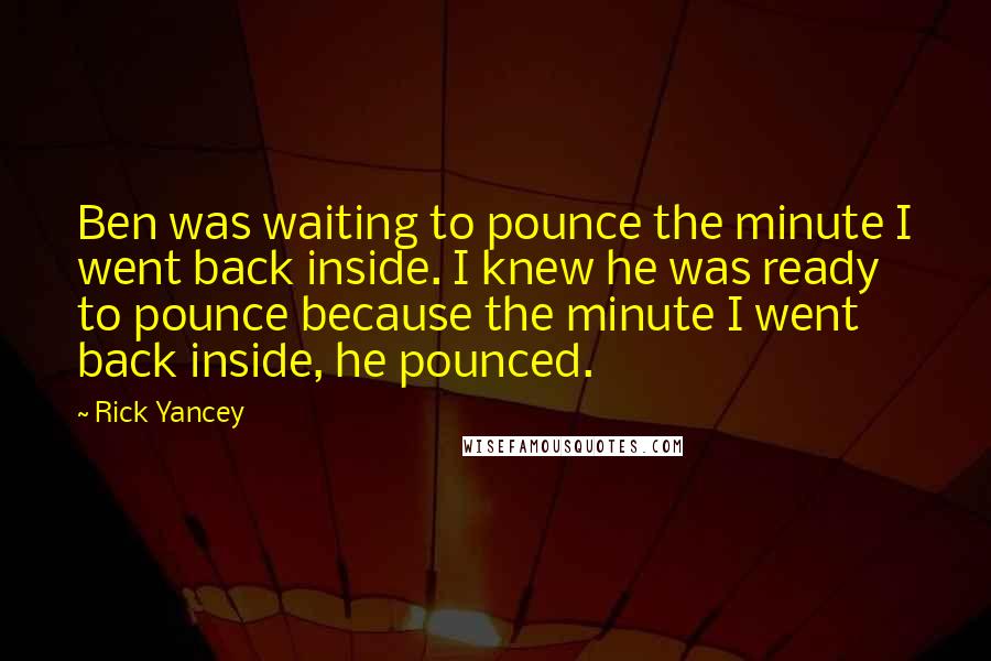 Rick Yancey Quotes: Ben was waiting to pounce the minute I went back inside. I knew he was ready to pounce because the minute I went back inside, he pounced.