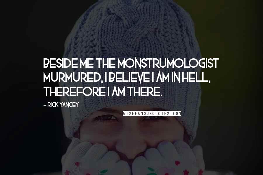 Rick Yancey Quotes: Beside me the monstrumologist murmured, I believe I am in hell, therefore I am there.