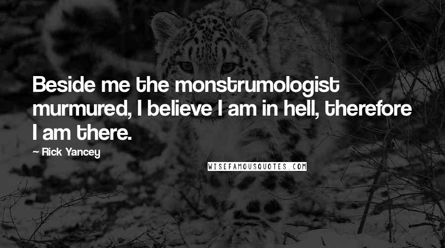 Rick Yancey Quotes: Beside me the monstrumologist murmured, I believe I am in hell, therefore I am there.