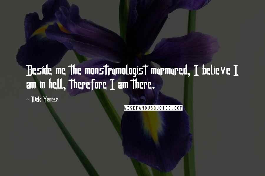 Rick Yancey Quotes: Beside me the monstrumologist murmured, I believe I am in hell, therefore I am there.