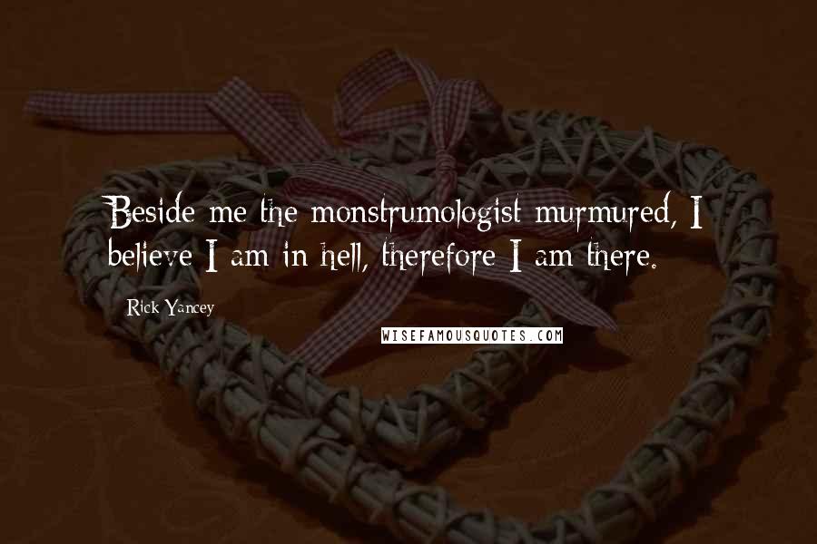 Rick Yancey Quotes: Beside me the monstrumologist murmured, I believe I am in hell, therefore I am there.
