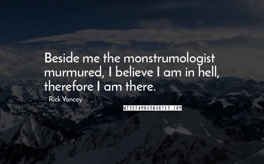 Rick Yancey Quotes: Beside me the monstrumologist murmured, I believe I am in hell, therefore I am there.
