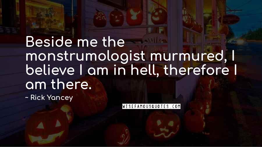 Rick Yancey Quotes: Beside me the monstrumologist murmured, I believe I am in hell, therefore I am there.