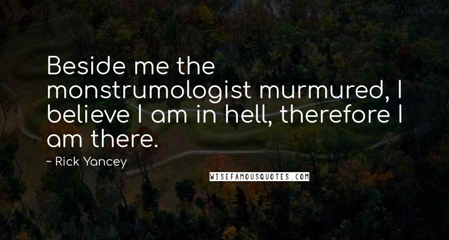 Rick Yancey Quotes: Beside me the monstrumologist murmured, I believe I am in hell, therefore I am there.