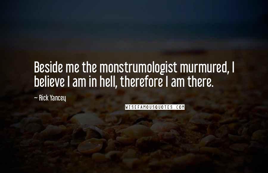 Rick Yancey Quotes: Beside me the monstrumologist murmured, I believe I am in hell, therefore I am there.