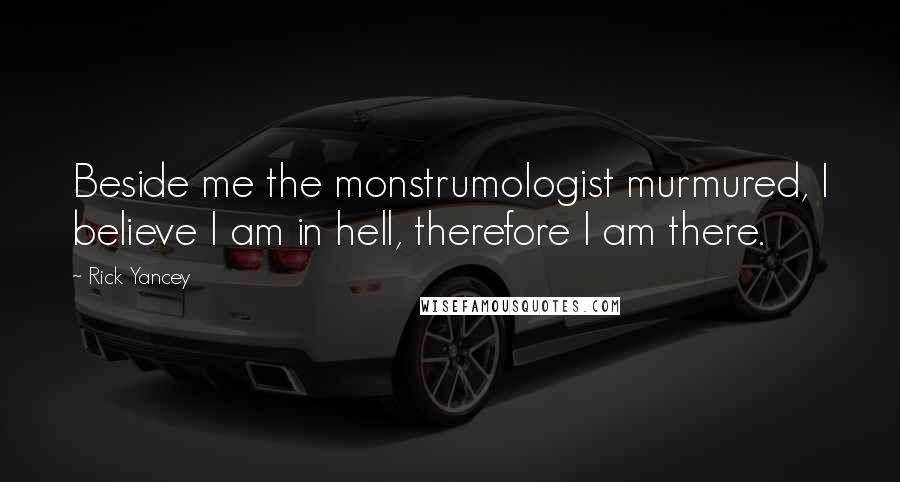 Rick Yancey Quotes: Beside me the monstrumologist murmured, I believe I am in hell, therefore I am there.