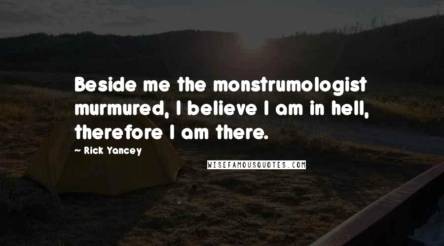 Rick Yancey Quotes: Beside me the monstrumologist murmured, I believe I am in hell, therefore I am there.
