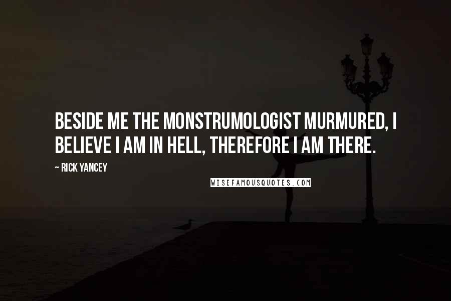 Rick Yancey Quotes: Beside me the monstrumologist murmured, I believe I am in hell, therefore I am there.