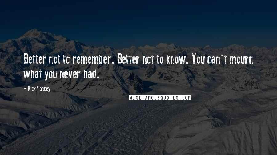 Rick Yancey Quotes: Better not to remember. Better not to know. You can't mourn what you never had.