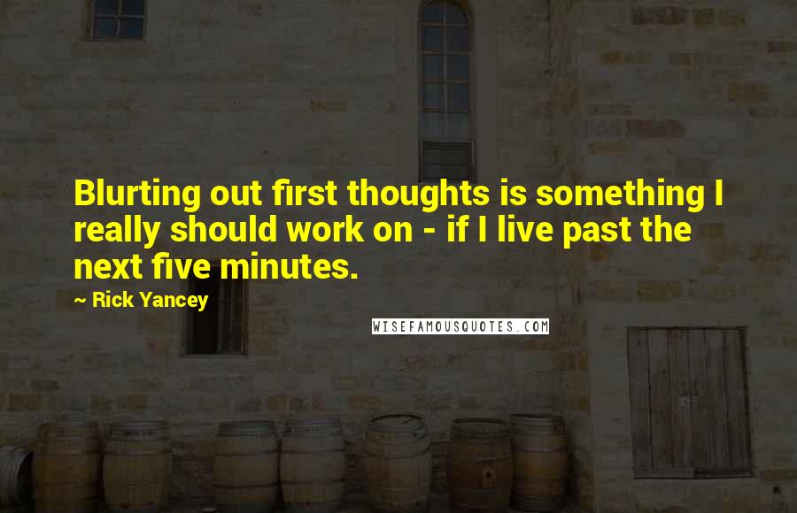 Rick Yancey Quotes: Blurting out first thoughts is something I really should work on - if I live past the next five minutes.