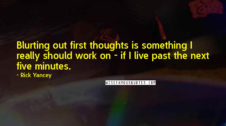 Rick Yancey Quotes: Blurting out first thoughts is something I really should work on - if I live past the next five minutes.