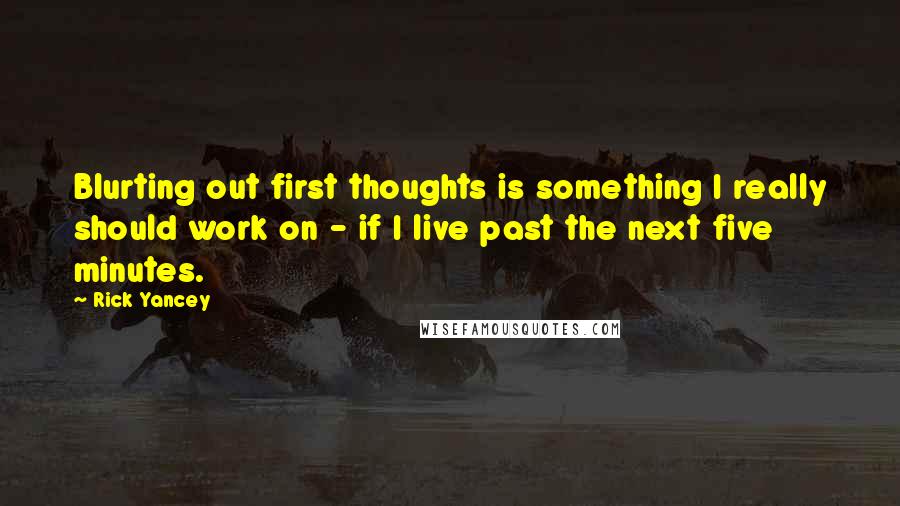 Rick Yancey Quotes: Blurting out first thoughts is something I really should work on - if I live past the next five minutes.