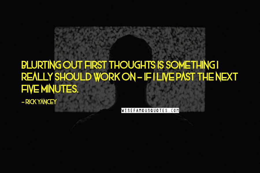 Rick Yancey Quotes: Blurting out first thoughts is something I really should work on - if I live past the next five minutes.