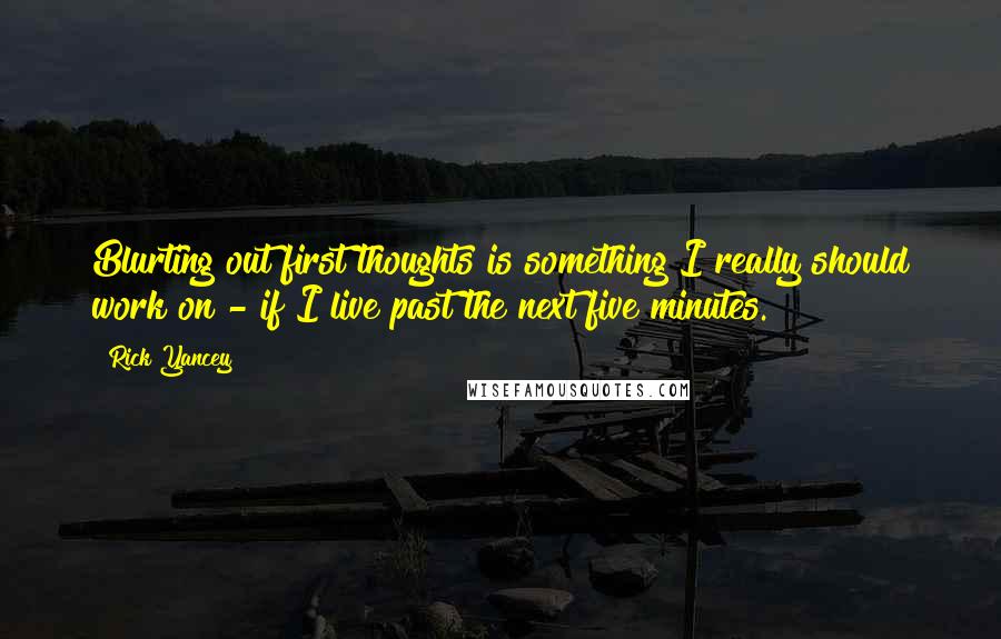 Rick Yancey Quotes: Blurting out first thoughts is something I really should work on - if I live past the next five minutes.