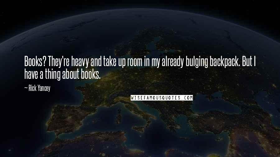 Rick Yancey Quotes: Books? They're heavy and take up room in my already bulging backpack. But I have a thing about books.