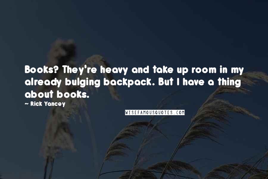 Rick Yancey Quotes: Books? They're heavy and take up room in my already bulging backpack. But I have a thing about books.