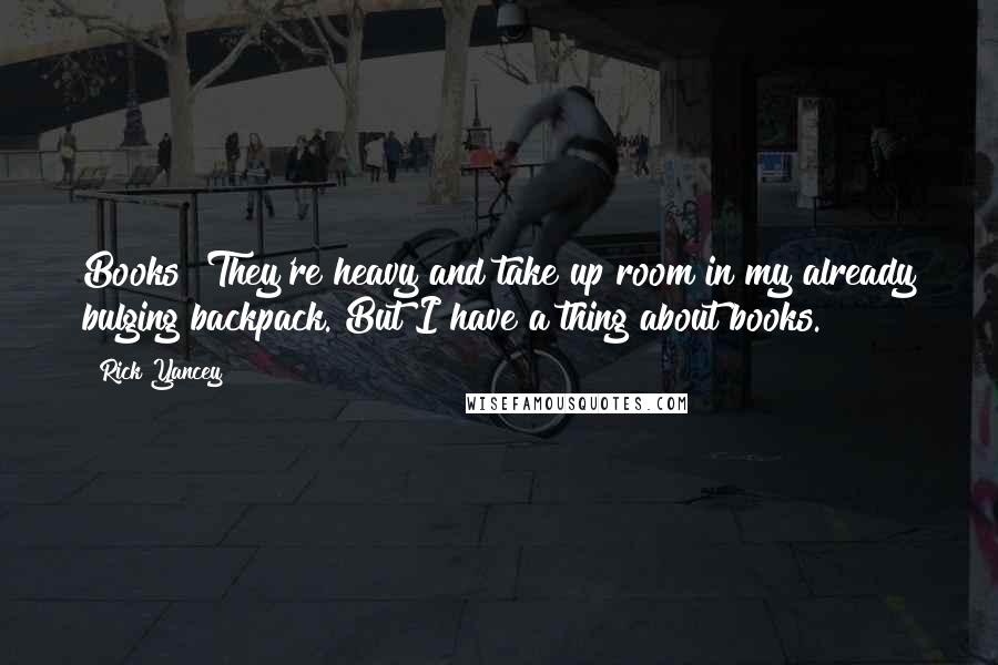 Rick Yancey Quotes: Books? They're heavy and take up room in my already bulging backpack. But I have a thing about books.