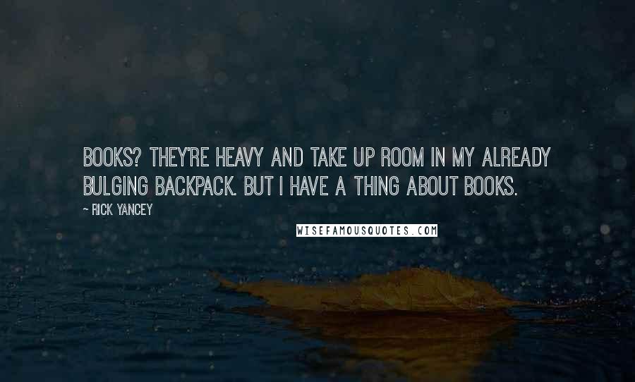Rick Yancey Quotes: Books? They're heavy and take up room in my already bulging backpack. But I have a thing about books.