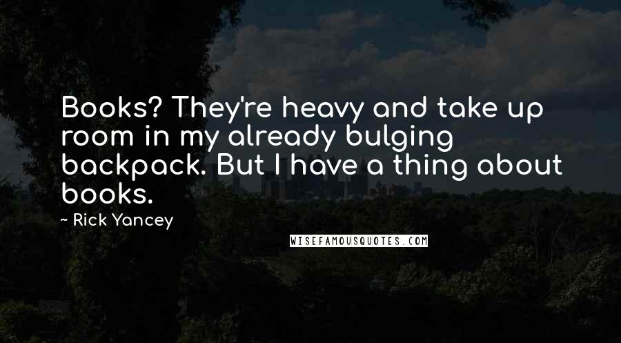 Rick Yancey Quotes: Books? They're heavy and take up room in my already bulging backpack. But I have a thing about books.