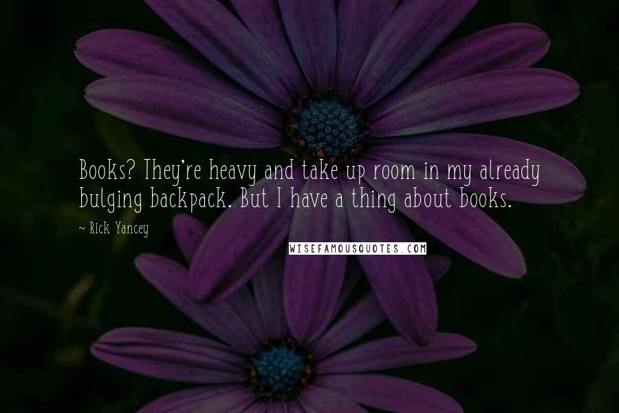 Rick Yancey Quotes: Books? They're heavy and take up room in my already bulging backpack. But I have a thing about books.