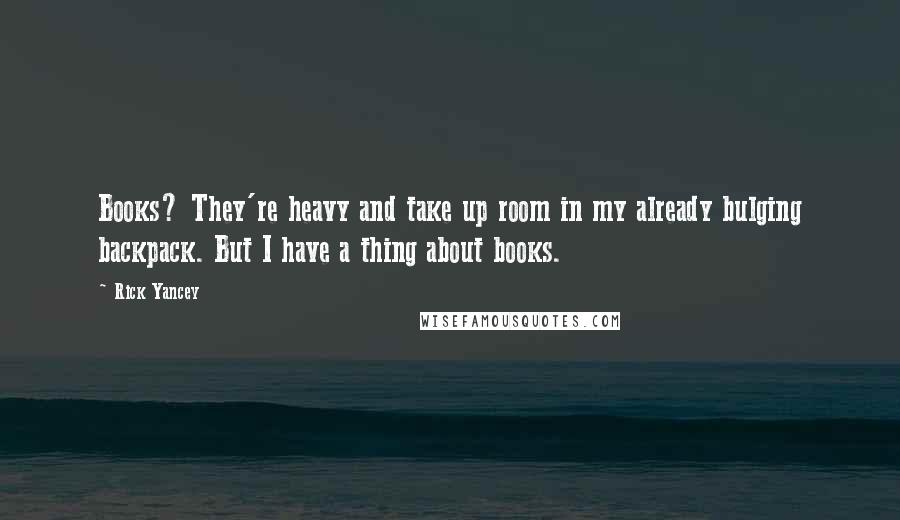 Rick Yancey Quotes: Books? They're heavy and take up room in my already bulging backpack. But I have a thing about books.