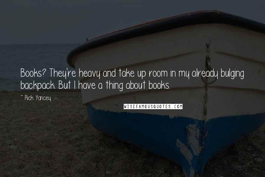 Rick Yancey Quotes: Books? They're heavy and take up room in my already bulging backpack. But I have a thing about books.