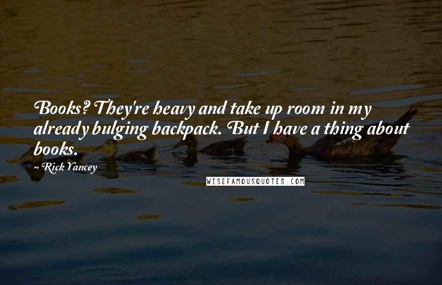 Rick Yancey Quotes: Books? They're heavy and take up room in my already bulging backpack. But I have a thing about books.