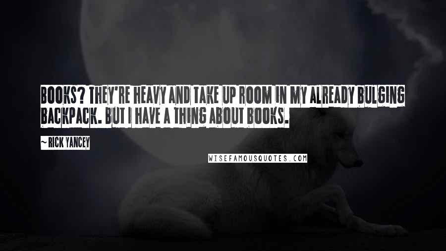 Rick Yancey Quotes: Books? They're heavy and take up room in my already bulging backpack. But I have a thing about books.