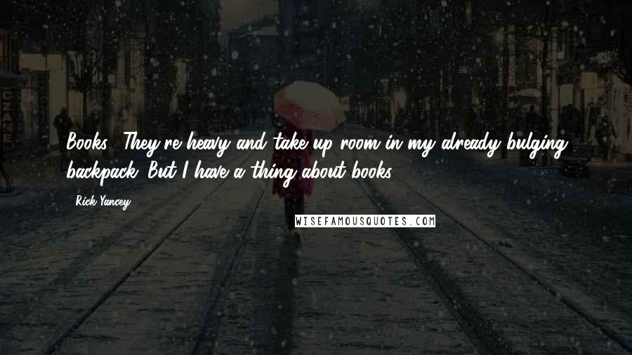 Rick Yancey Quotes: Books? They're heavy and take up room in my already bulging backpack. But I have a thing about books.