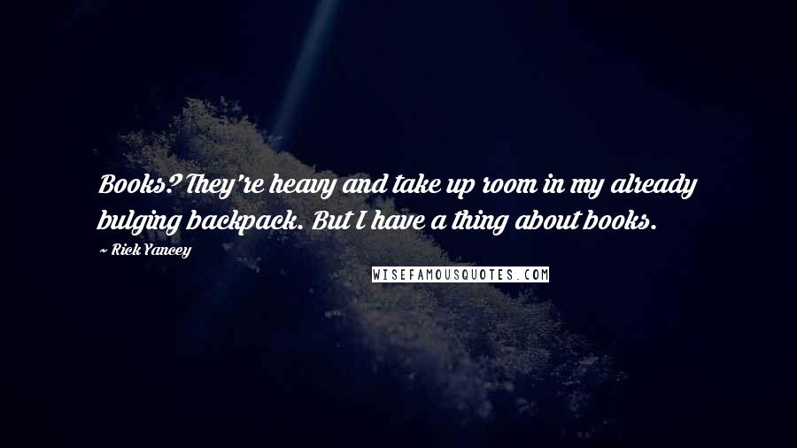 Rick Yancey Quotes: Books? They're heavy and take up room in my already bulging backpack. But I have a thing about books.