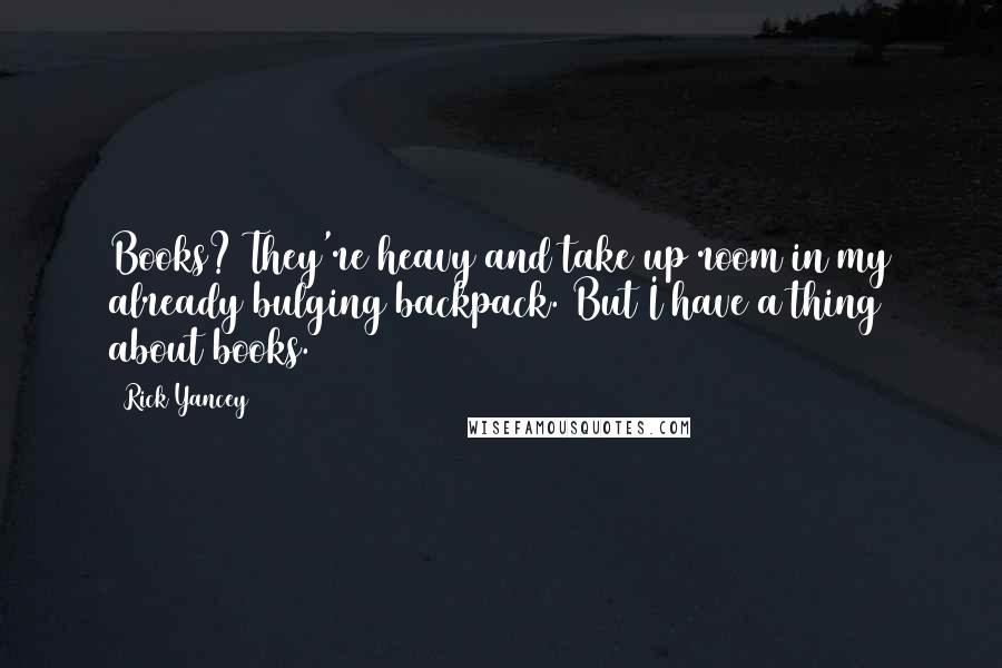 Rick Yancey Quotes: Books? They're heavy and take up room in my already bulging backpack. But I have a thing about books.