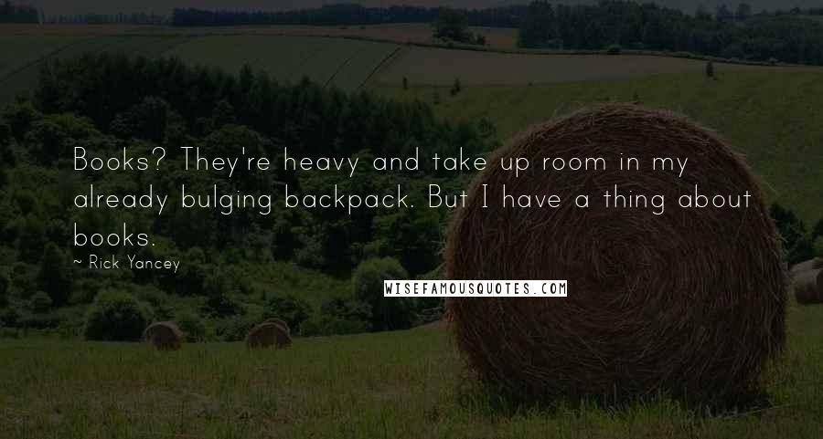 Rick Yancey Quotes: Books? They're heavy and take up room in my already bulging backpack. But I have a thing about books.