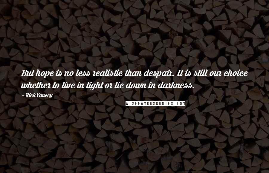 Rick Yancey Quotes: But hope is no less realistic than despair. It is still our choice whether to live in light or lie down in darkness.