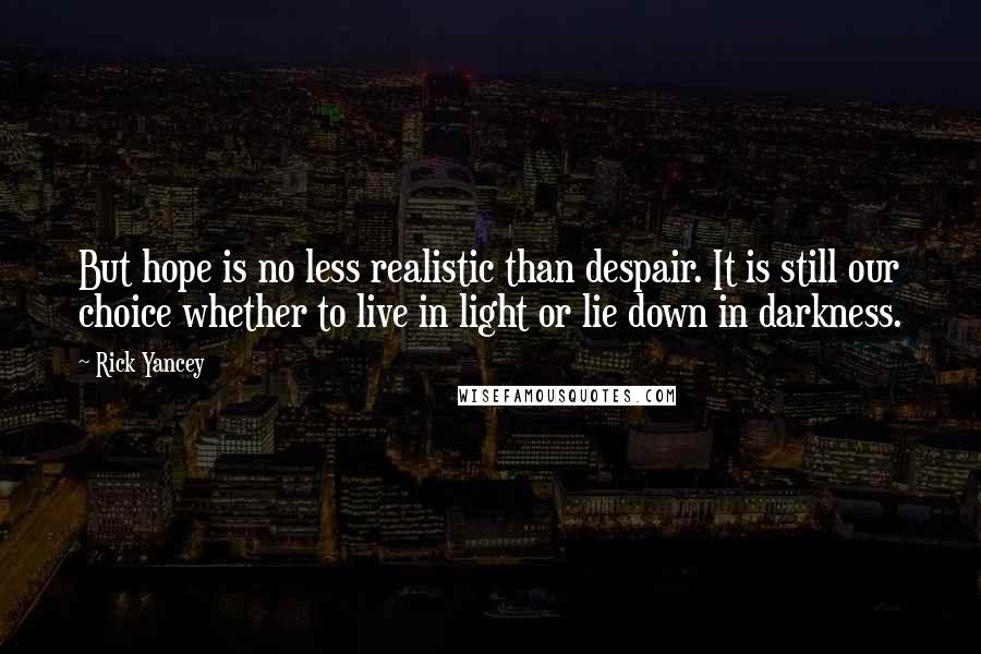 Rick Yancey Quotes: But hope is no less realistic than despair. It is still our choice whether to live in light or lie down in darkness.