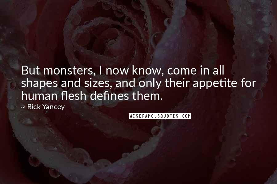 Rick Yancey Quotes: But monsters, I now know, come in all shapes and sizes, and only their appetite for human flesh defines them.