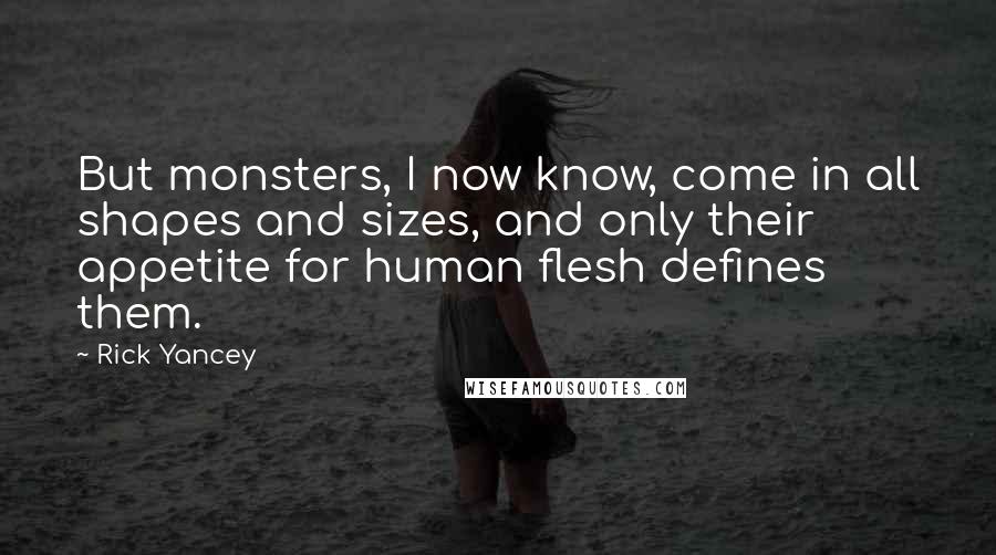 Rick Yancey Quotes: But monsters, I now know, come in all shapes and sizes, and only their appetite for human flesh defines them.