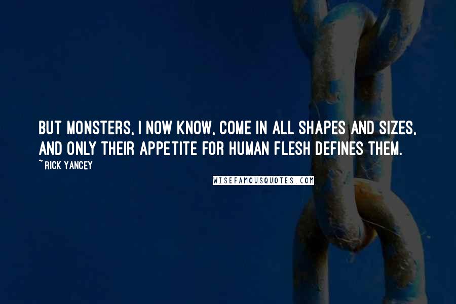 Rick Yancey Quotes: But monsters, I now know, come in all shapes and sizes, and only their appetite for human flesh defines them.